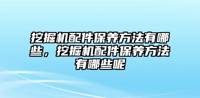 挖掘機配件保養方法有哪些，挖掘機配件保養方法有哪些呢