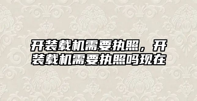 開裝載機需要執照，開裝載機需要執照嗎現在