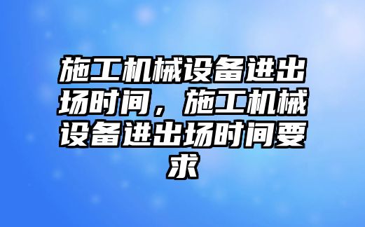 施工機械設備進出場時間，施工機械設備進出場時間要求