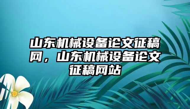 山東機械設備論文征稿網，山東機械設備論文征稿網站