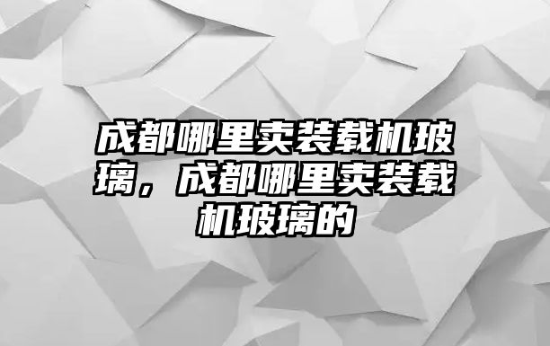 成都哪里賣裝載機玻璃，成都哪里賣裝載機玻璃的