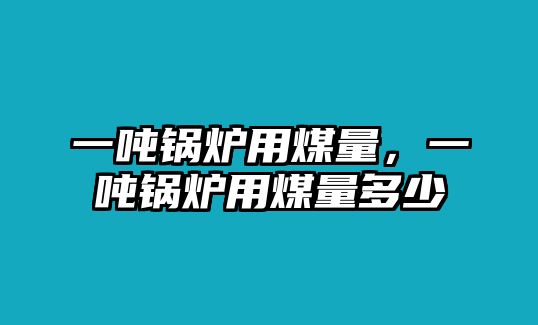 一噸鍋爐用煤量，一噸鍋爐用煤量多少