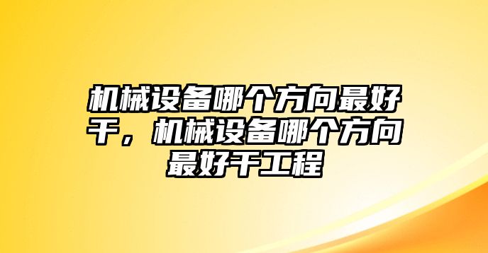 機械設備哪個方向最好干，機械設備哪個方向最好干工程