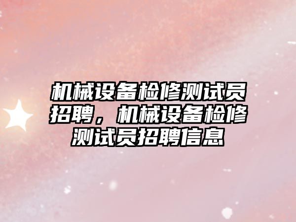 機械設備檢修測試員招聘，機械設備檢修測試員招聘信息