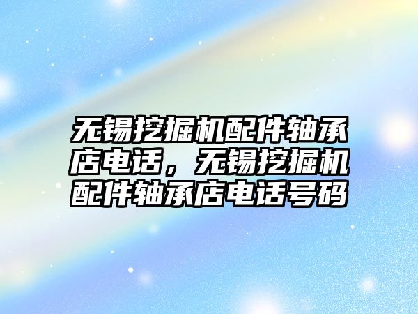 無錫挖掘機配件軸承店電話，無錫挖掘機配件軸承店電話號碼