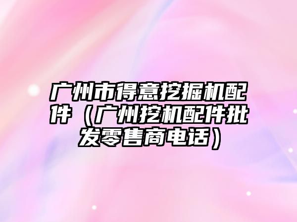 廣州市得意挖掘機配件（廣州挖機配件批發零售商電話）