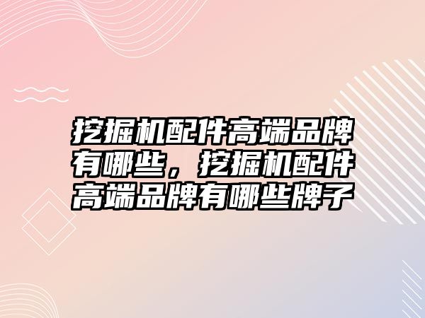 挖掘機配件高端品牌有哪些，挖掘機配件高端品牌有哪些牌子