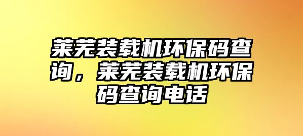 萊蕪裝載機環保碼查詢，萊蕪裝載機環保碼查詢電話