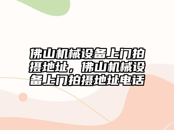 佛山機械設備上門拍攝地址，佛山機械設備上門拍攝地址電話