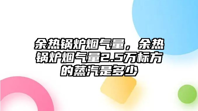 余熱鍋爐煙氣量，余熱鍋爐煙氣量2.5萬標方的蒸汽是多少