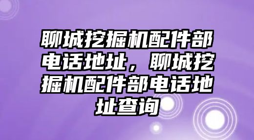 聊城挖掘機(jī)配件部電話地址，聊城挖掘機(jī)配件部電話地址查詢