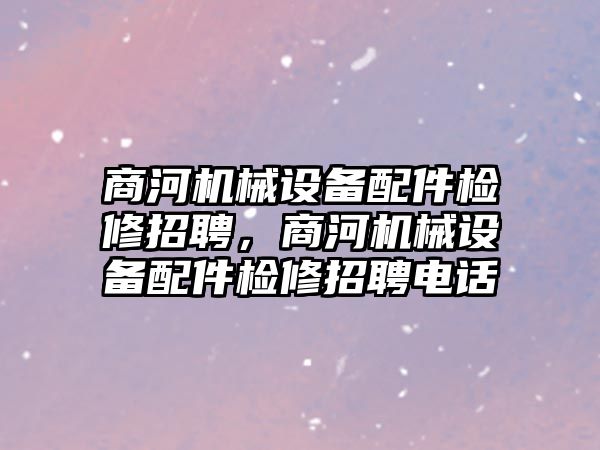 商河機械設備配件檢修招聘，商河機械設備配件檢修招聘電話