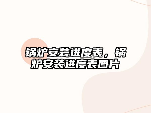 鍋爐安裝進度表，鍋爐安裝進度表圖片