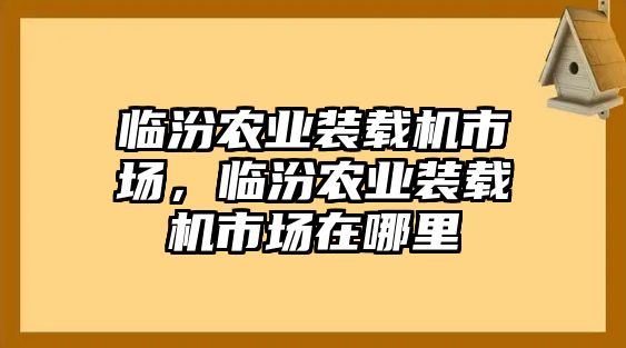 臨汾農業裝載機市場，臨汾農業裝載機市場在哪里