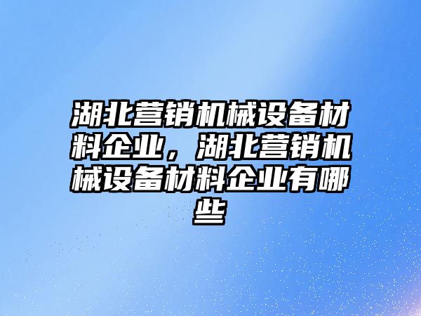 湖北營銷機械設備材料企業，湖北營銷機械設備材料企業有哪些