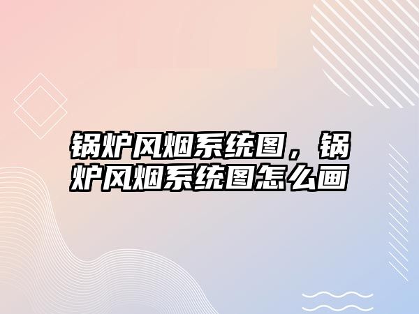 鍋爐風煙系統圖，鍋爐風煙系統圖怎么畫