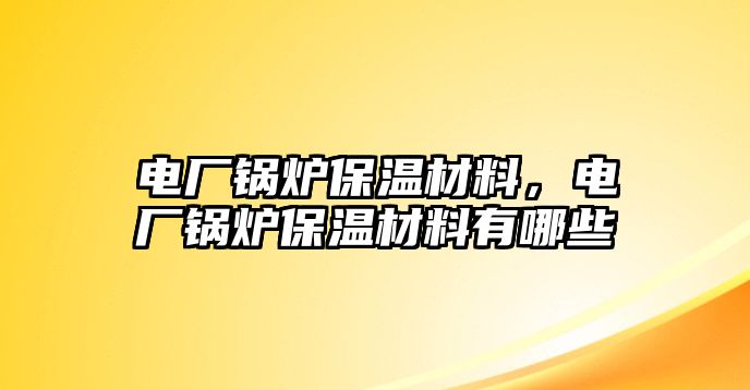 電廠鍋爐保溫材料，電廠鍋爐保溫材料有哪些