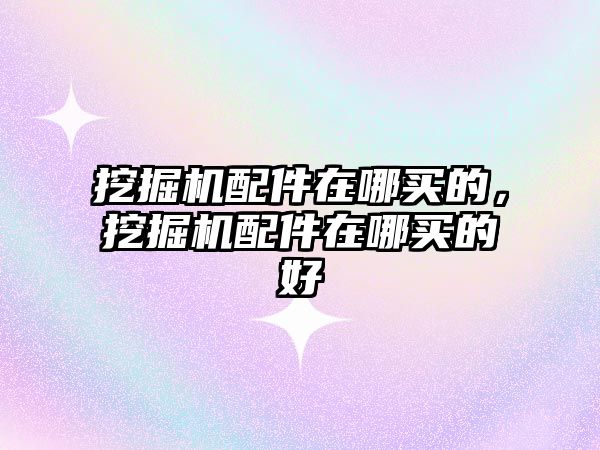 挖掘機(jī)配件在哪買(mǎi)的，挖掘機(jī)配件在哪買(mǎi)的好