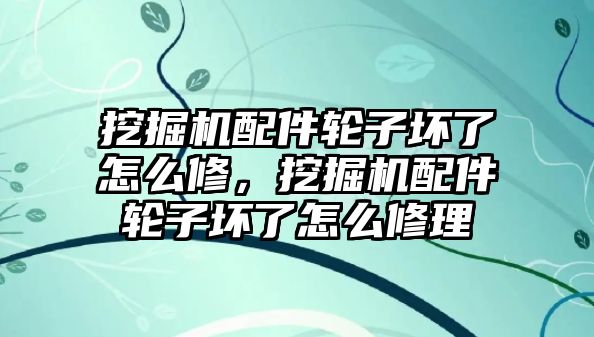 挖掘機配件輪子壞了怎么修，挖掘機配件輪子壞了怎么修理