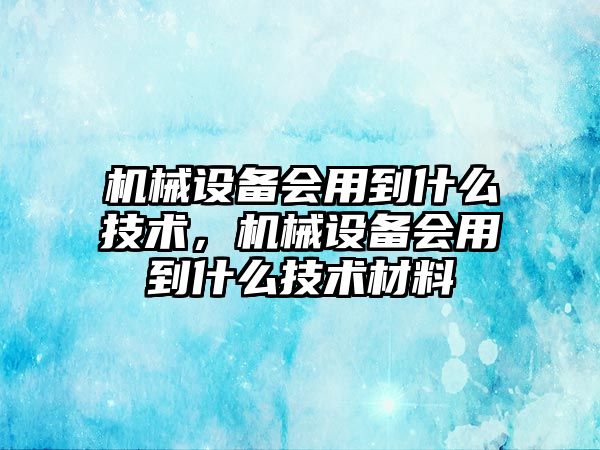 機械設備會用到什么技術，機械設備會用到什么技術材料