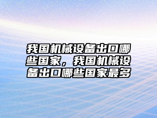 我國機械設備出口哪些國家，我國機械設備出口哪些國家最多