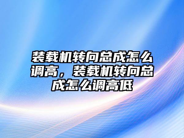 裝載機轉向總成怎么調高，裝載機轉向總成怎么調高低