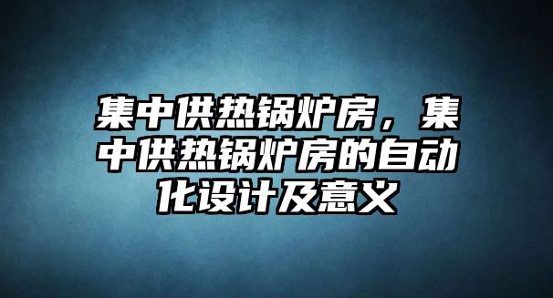 集中供熱鍋爐房，集中供熱鍋爐房的自動(dòng)化設(shè)計(jì)及意義