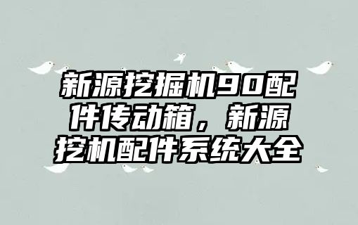 新源挖掘機90配件傳動箱，新源挖機配件系統(tǒng)大全