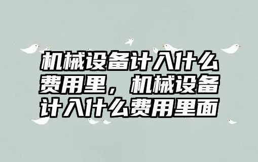 機械設備計入什么費用里，機械設備計入什么費用里面