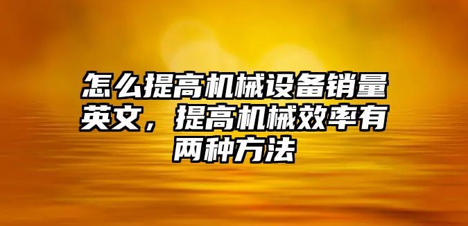 怎么提高機(jī)械設(shè)備銷量英文，提高機(jī)械效率有兩種方法