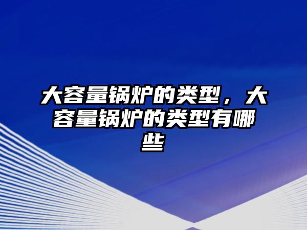 大容量鍋爐的類型，大容量鍋爐的類型有哪些