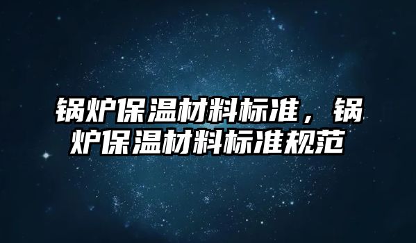 鍋爐保溫材料標準，鍋爐保溫材料標準規范