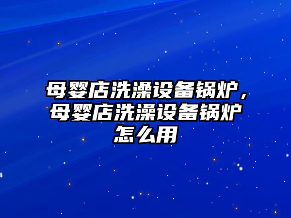 母嬰店洗澡設備鍋爐，母嬰店洗澡設備鍋爐怎么用