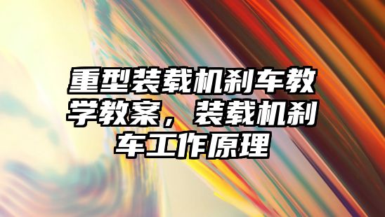 重型裝載機剎車教學教案，裝載機剎車工作原理