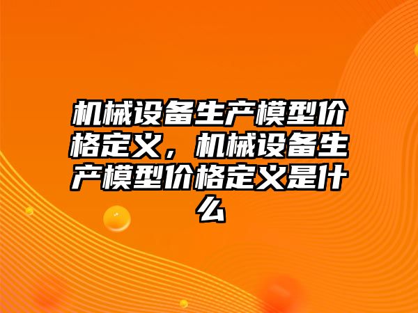 機械設備生產模型價格定義，機械設備生產模型價格定義是什么