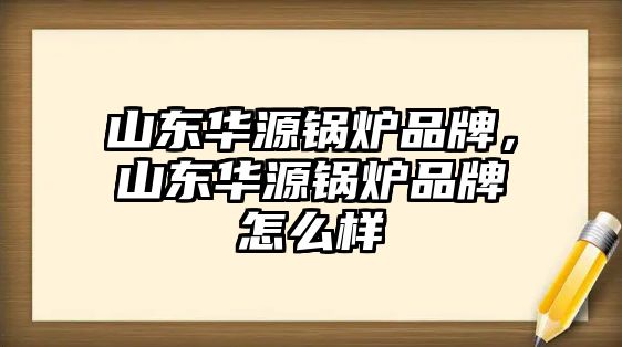 山東華源鍋爐品牌，山東華源鍋爐品牌怎么樣