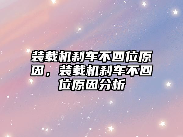 裝載機剎車不回位原因，裝載機剎車不回位原因分析