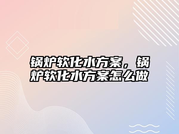 鍋爐軟化水方案，鍋爐軟化水方案怎么做