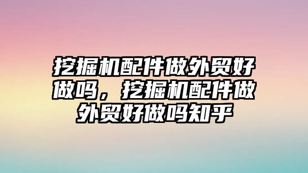 挖掘機(jī)配件做外貿(mào)好做嗎，挖掘機(jī)配件做外貿(mào)好做嗎知乎