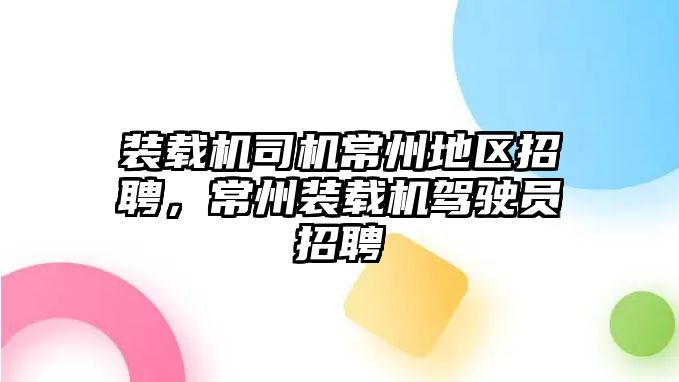 裝載機司機常州地區招聘，常州裝載機駕駛員招聘