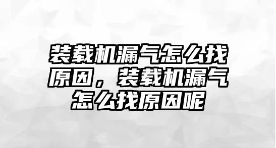 裝載機漏氣怎么找原因，裝載機漏氣怎么找原因呢