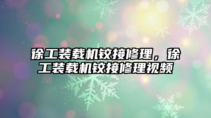 徐工裝載機鉸接修理，徐工裝載機鉸接修理視頻