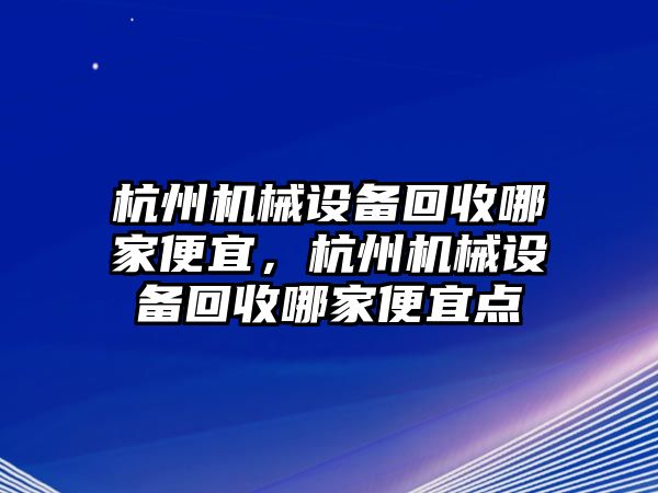 杭州機械設(shè)備回收哪家便宜，杭州機械設(shè)備回收哪家便宜點