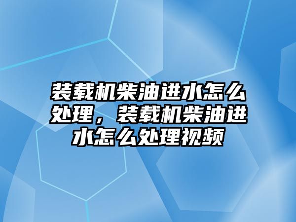 裝載機柴油進水怎么處理，裝載機柴油進水怎么處理視頻