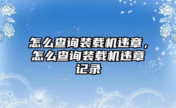 怎么查詢裝載機(jī)違章，怎么查詢裝載機(jī)違章記錄