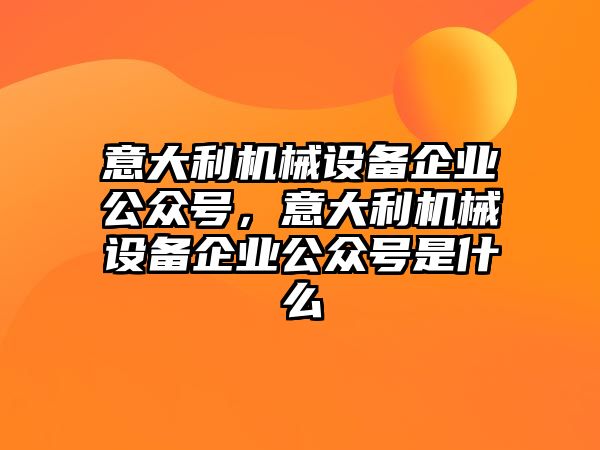 意大利機械設備企業公眾號，意大利機械設備企業公眾號是什么