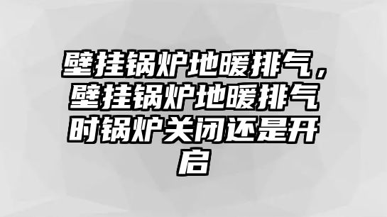 壁掛鍋爐地暖排氣，壁掛鍋爐地暖排氣時鍋爐關閉還是開啟