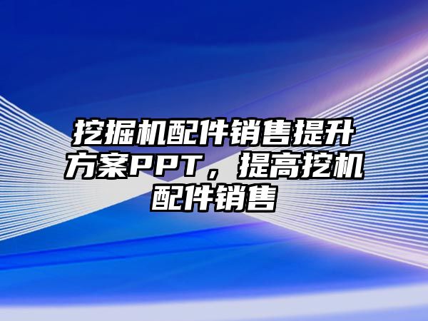 挖掘機配件銷售提升方案PPT，提高挖機配件銷售