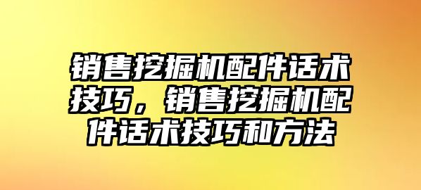 銷售挖掘機配件話術技巧，銷售挖掘機配件話術技巧和方法