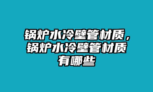 鍋爐水冷壁管材質，鍋爐水冷壁管材質有哪些